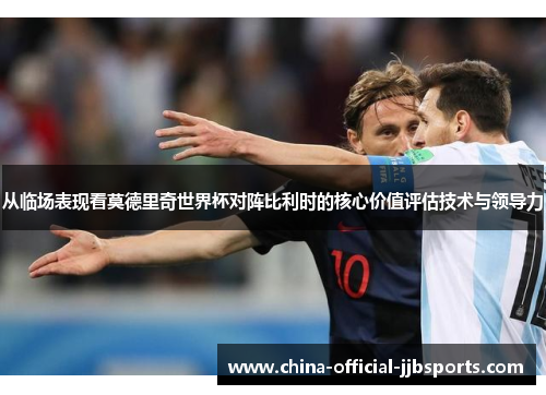 从临场表现看莫德里奇世界杯对阵比利时的核心价值评估技术与领导力 从临场表现看莫德里奇世界杯对阵比利时的核心价值评估技术与领导力