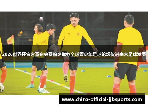 2026世界杯官方宣布决赛前夕举办全球青少年足球论坛促进未来足球发展
