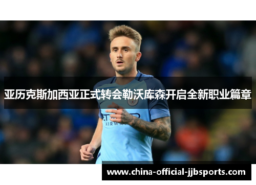 亚历克斯加西亚正式转会勒沃库森开启全新职业篇章