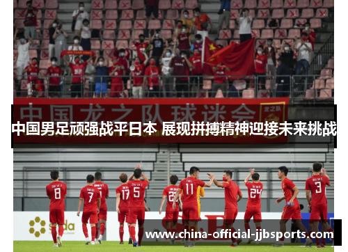 中国男足顽强战平日本 展现拼搏精神迎接未来挑战 中国男足顽强战平日本 展现拼搏精神迎接未来挑战