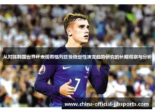 从对阵韩国世界杯表现看格列兹曼稳定性演变趋势研究的长期观察与分析 从对阵韩国世界杯表现看格列兹曼稳定性演变趋势研究的长期观察与分析