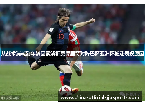 从战术消耗到年龄因素解析莫德里奇对阵巴萨亚洲杯低迷表现原因 从战术消耗到年龄因素解析莫德里奇对阵巴萨亚洲杯低迷表现原因