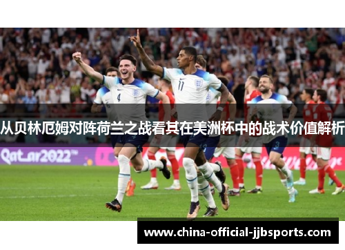 从贝林厄姆对阵荷兰之战看其在美洲杯中的战术价值解析