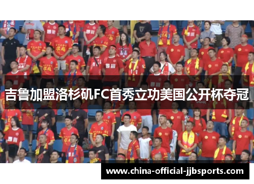 吉鲁加盟洛杉矶FC首秀立功美国公开杯夺冠 吉鲁加盟洛杉矶FC首秀立功美国公开杯夺冠