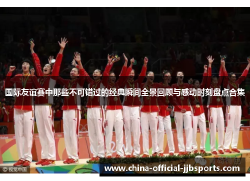 国际友谊赛中那些不可错过的经典瞬间全景回顾与感动时刻盘点合集 国际友谊赛中那些不可错过的经典瞬间全景回顾与感动时刻盘点合集