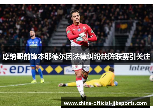 摩纳哥前锋本耶德尔因法律纠纷缺阵联赛引关注