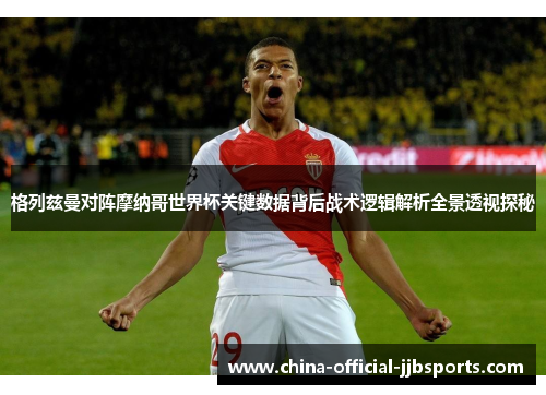 格列兹曼对阵摩纳哥世界杯关键数据背后战术逻辑解析全景透视探秘