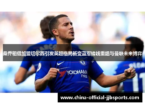 桑乔租借加盟切尔西引发英超格局新变蓝军锋线重组与曼联未来博弈