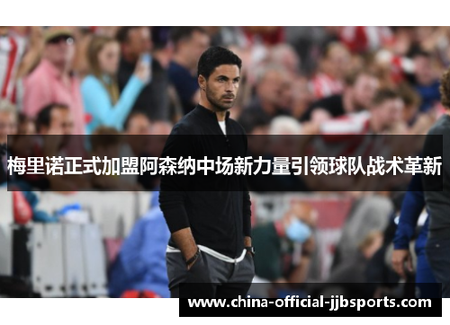 梅里诺正式加盟阿森纳中场新力量引领球队战术革新