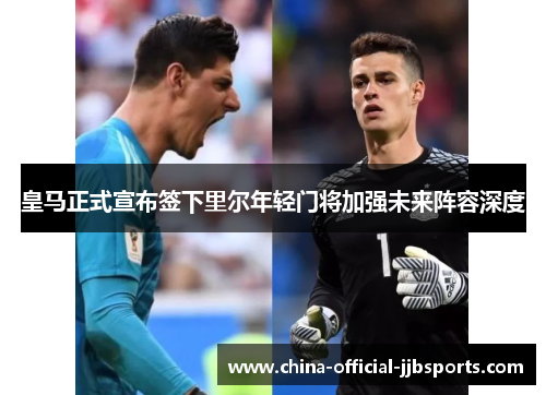 皇马正式宣布签下里尔年轻门将加强未来阵容深度