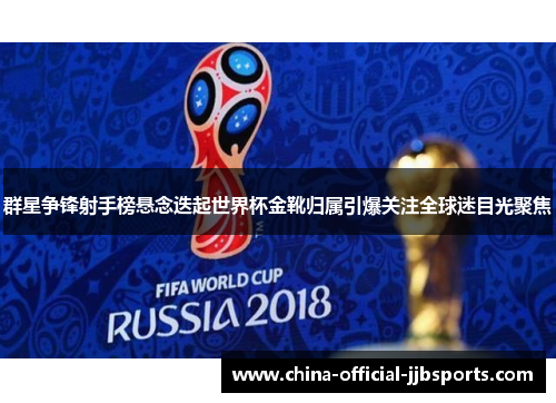 群星争锋射手榜悬念迭起世界杯金靴归属引爆关注全球迷目光聚焦