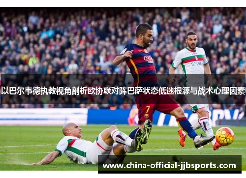 以巴尔韦德执教视角剖析欧协联对阵巴萨状态低迷根源与战术心理因素 以巴尔韦德执教视角剖析欧协联对阵巴萨状态低迷根源与战术心理因素