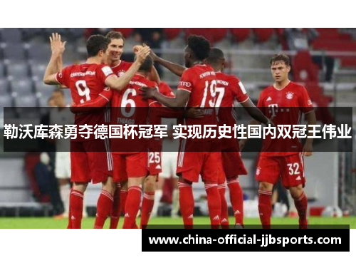 勒沃库森勇夺德国杯冠军 实现历史性国内双冠王伟业 勒沃库森勇夺德国杯冠军 实现历史性国内双冠王伟业