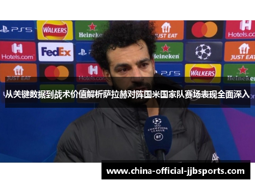 从关键数据到战术价值解析萨拉赫对阵国米国家队赛场表现全面深入 从关键数据到战术价值解析萨拉赫对阵国米国家队赛场表现全面深入
