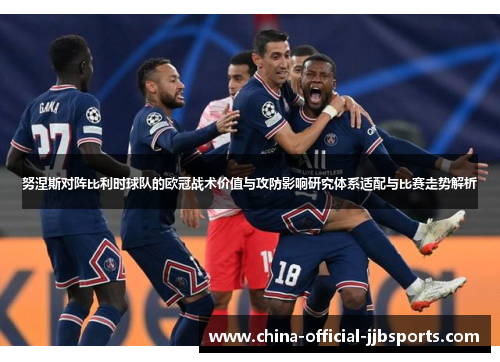 努涅斯对阵比利时球队的欧冠战术价值与攻防影响研究体系适配与比赛走势解析