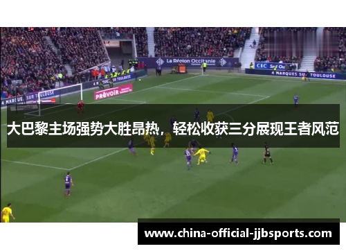 大巴黎主场强势大胜昂热,轻松收获三分展现王者风范 大巴黎主场强势大胜昂热,轻松收获三分展现王者风范