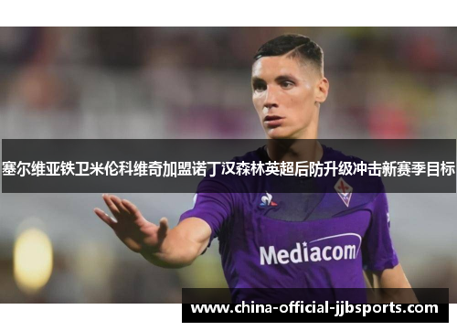 塞尔维亚铁卫米伦科维奇加盟诺丁汉森林英超后防升级冲击新赛季目标