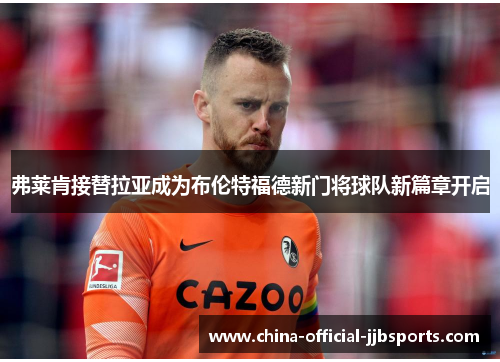 弗莱肯接替拉亚成为布伦特福德新门将球队新篇章开启 弗莱肯接替拉亚成为布伦特福德新门将球队新篇章开启
