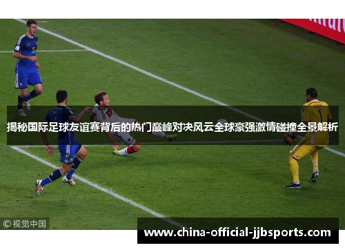 揭秘国际足球友谊赛背后的热门巅峰对决风云全球豪强激情碰撞全景解析 揭秘国际足球友谊赛背后的热门巅峰对决风云全球豪强激情碰撞全景解析