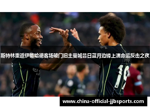 斯特林重返伊蒂哈德客场破门旧主曼城昔日蓝月边锋上演命运反击之夜 斯特林重返伊蒂哈德客场破门旧主曼城昔日蓝月边锋上演命运反击之夜