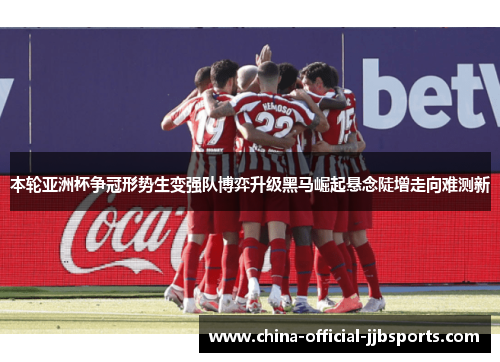 本轮亚洲杯争冠形势生变强队博弈升级黑马崛起悬念陡增走向难测新 本轮亚洲杯争冠形势生变强队博弈升级黑马崛起悬念陡增走向难测新