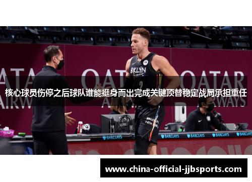 核心球员伤停之后球队谁能挺身而出完成关键顶替稳定战局承担重任 核心球员伤停之后球队谁能挺身而出完成关键顶替稳定战局承担重任