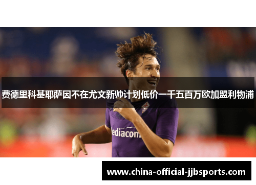 费德里科基耶萨因不在尤文新帅计划低价一千五百万欧加盟利物浦 费德里科基耶萨因不在尤文新帅计划低价一千五百万欧加盟利物浦